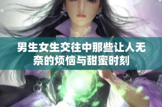 男生女生交往中那些让人无奈的烦恼与甜蜜时刻