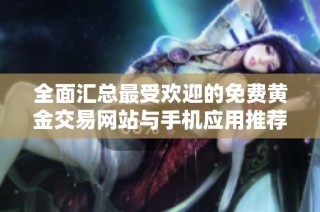 全面汇总最受欢迎的免费黄金交易网站与手机应用推荐