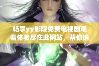 畅享yy影院免费电视剧观看体验尽在此网站，帮你追剧不停歇