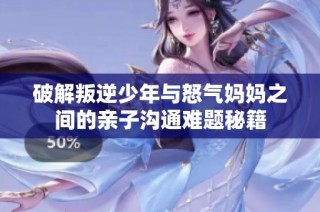 破解叛逆少年与怒气妈妈之间的亲子沟通难题秘籍