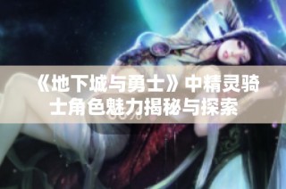《地下城与勇士》中精灵骑士角色魅力揭秘与探索