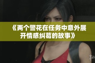 《两个警花在任务中意外展开情感纠葛的故事》