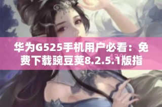 华为G525手机用户必看：免费下载豌豆荚8.2.5.1版指南