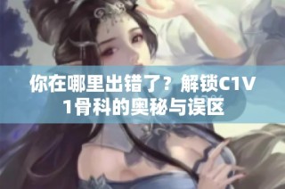 你在哪里出错了？解锁C1V1骨科的奥秘与误区