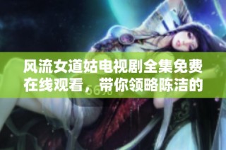 风流女道姑电视剧全集免费在线观看，带你领略陈洁的动人故事