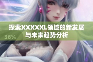 探索XXXXXL领域的新发展与未来趋势分析