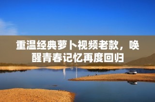 重温经典萝卜视频老款，唤醒青春记忆再度回归