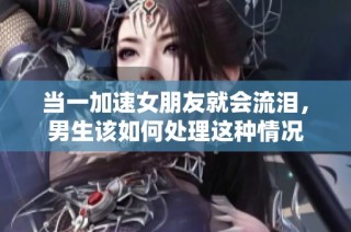 当一加速女朋友就会流泪，男生该如何处理这种情况
