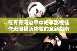 在青青河边草中畅享影视佳作无限视听体验的全新指南