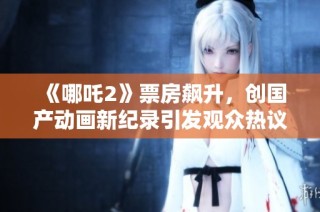 《哪吒2》票房飙升，创国产动画新纪录引发观众热议