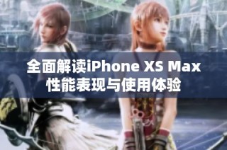 全面解读iPhone XS Max性能表现与使用体验