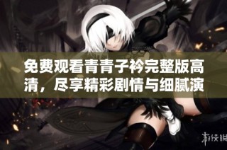 免费观看青青子衿完整版高清，尽享精彩剧情与细腻演技