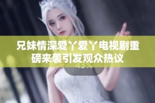 兄妹情深爱丫爱丫电视剧重磅来袭引发观众热议