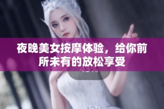 夜晚美女按摩体验，给你前所未有的放松享受