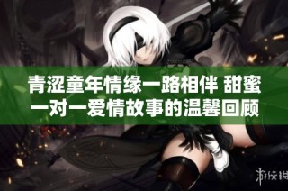 青涩童年情缘一路相伴 甜蜜一对一爱情故事的温馨回顾