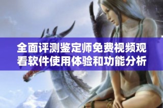 全面评测鉴定师免费视频观看软件使用体验和功能分析