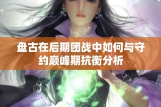 盘古在后期团战中如何与守约巅峰期抗衡分析