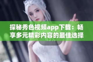 探秘秀色视频app下载：畅享多元精彩内容的最佳选择