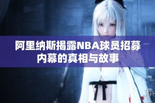 阿里纳斯揭露NBA球员招募内幕的真相与故事