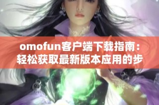 omofun客户端下载指南：轻松获取最新版本应用的步骤详解