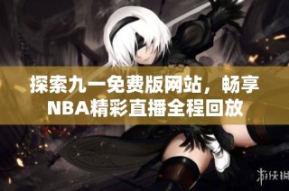 探索九一免费版网站，畅享NBA精彩直播全程回放