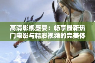 高清影视盛宴：畅享最新热门电影与精彩视频的完美体验