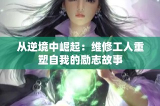 从逆境中崛起：维修工人重塑自我的励志故事