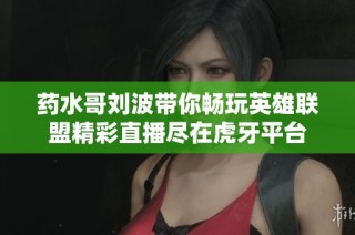 药水哥刘波带你畅玩英雄联盟精彩直播尽在虎牙平台