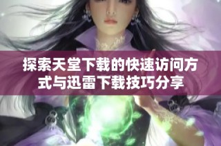 探索天堂下载的快速访问方式与迅雷下载技巧分享