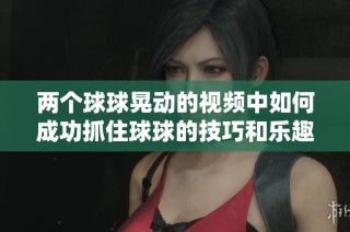 两个球球晃动的视频中如何成功抓住球球的技巧和乐趣