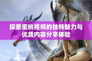探索蜜桃视频的独特魅力与优质内容分享体验
