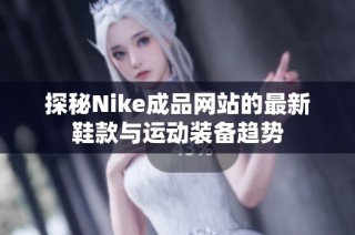 探秘Nike成品网站的最新鞋款与运动装备趋势
