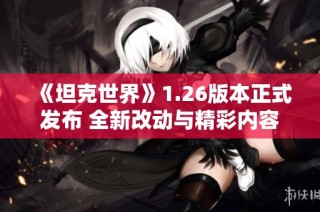 《坦克世界》1.26版本正式发布 全新改动与精彩内容一览