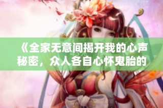 《全家无意间揭开我的心声秘密，众人各自心怀鬼胎的故事》