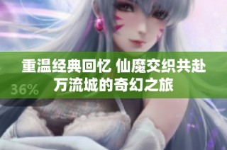 重温经典回忆 仙魔交织共赴万流城的奇幻之旅