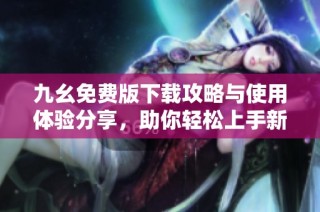 九幺免费版下载攻略与使用体验分享，助你轻松上手新应用