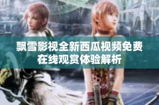 飘雪影视全新西瓜视频免费在线观赏体验解析