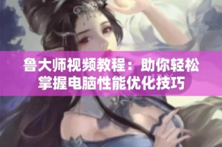 鲁大师视频教程：助你轻松掌握电脑性能优化技巧