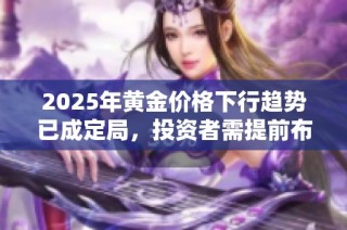 2025年黄金价格下行趋势已成定局，投资者需提前布局应对风险