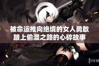 被命运推向绝境的女人勇敢踏上偷渡之路的心碎故事