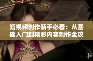 短视频创作新手必看：从基础入门到精彩内容制作全攻略