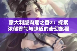 意大利版肉蔻之香2：探索浓郁香气与味道的奇幻旅程