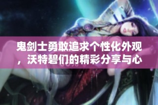 鬼剑士勇敢追求个性化外观，沃特碧们的精彩分享与心得