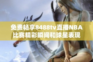 免费畅享8488tv直播NBA比赛精彩瞬间和球星表现