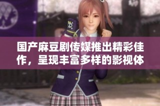 国产麻豆剧传媒推出精彩佳作，呈现丰富多样的影视体验