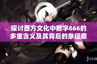 探讨西方文化中数字666的多重含义及其背后的象征意义