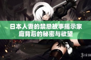 日本人妻的禁忌故事揭示家庭背后的秘密与欲望