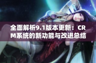 全面解析9.1版本更新：CRM系统的新功能与改进总结