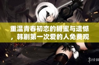 重温青春初恋的甜蜜与遗憾，韩剧第一次爱的人免费观看