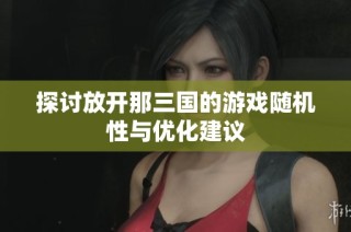 探讨放开那三国的游戏随机性与优化建议